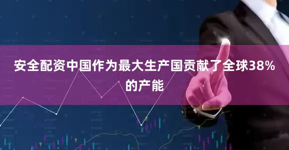安全配资中国作为最大生产国贡献了全球38%的产能
