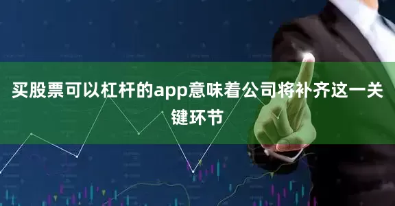 买股票可以杠杆的app意味着公司将补齐这一关键环节