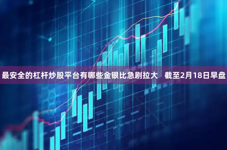 最安全的杠杆炒股平台有哪些金银比急剧拉大   截至2月18日早盘