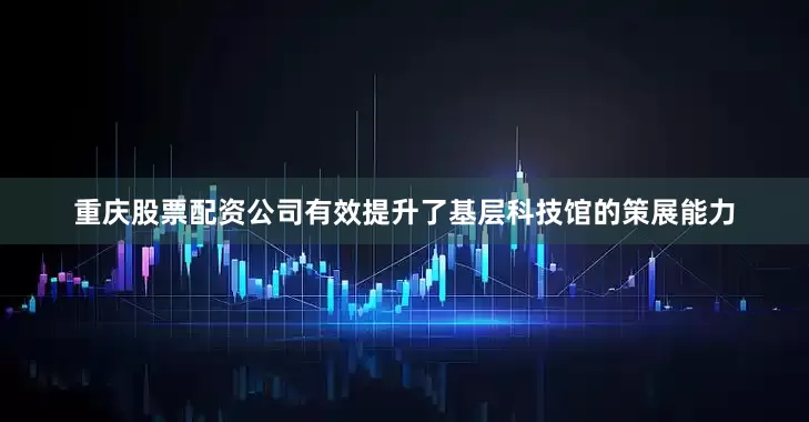重庆股票配资公司有效提升了基层科技馆的策展能力